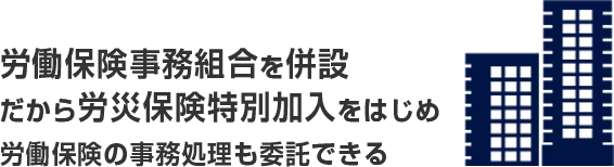 労働保険事務組合を併設 だから労災保険特別加入をはじめ 労働保険の事務処理も委託できる